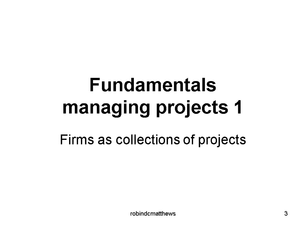 Fundamentals managing projects 1 Firms as collections of projects 3 robindcmatthews